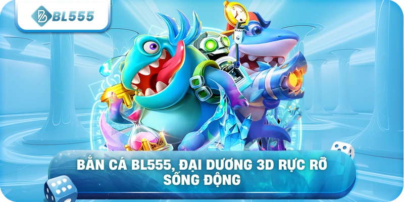 Bắn Cá BL555, đại dương 3D rực rỡ sống động
