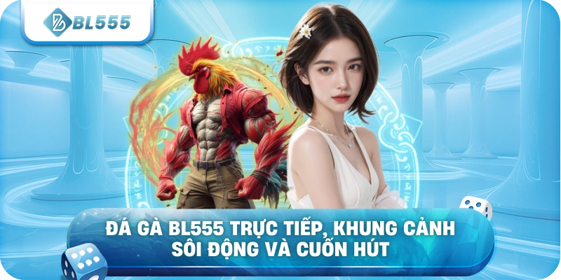 Đá Gà BL555 trực tiếp, khung cảnh sôi động và cuốn hút